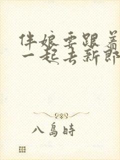 伴娘要跟着新娘一起去新郎家吗