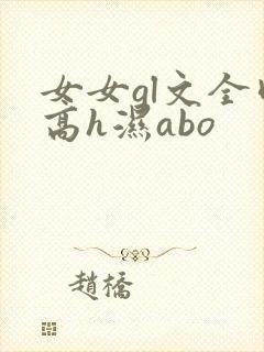女女gl文全肉高h湿abo