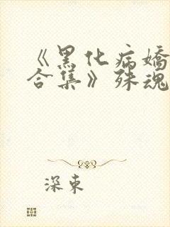 《黑化病娇短篇合集》殊魂