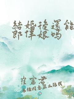 结婚后还能当伴郎伴娘吗