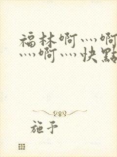 福林啊灬啊别停灬啊灬快点视频