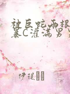 被巨蛇两根强制暴C灌满男男漫画