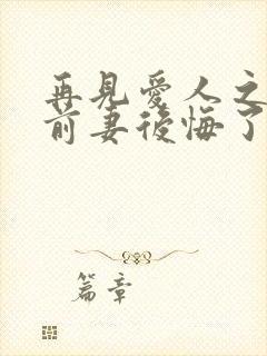 再见爱人之作死前妻后悔了短剧在线观看