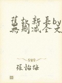 旧故新长by诗无删减全文免费阅读