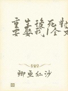 重生后死对头非要娶我1全文阅读免费