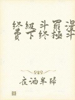 终级斗罗漫画免费下终极斗罗漫画免费下拉式