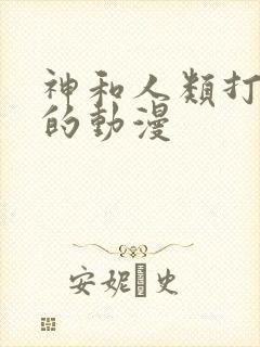 神和人类打擂台的动漫