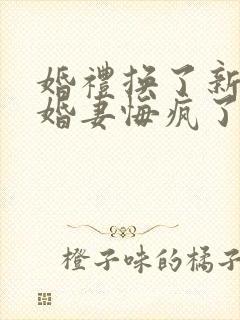 婚礼换了新娘未婚妻悔疯了免费