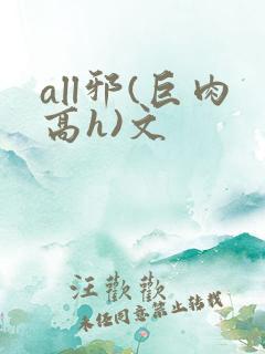 all邪(巨肉高h)文