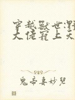 穿越兽世:野人大佬宠上天小说网