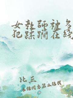 女教师被多人侵犯蹂躏在线