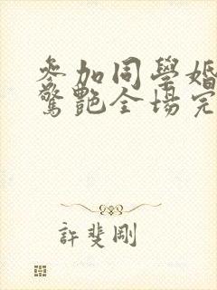 参加同学婚礼我惊艳全场完整版