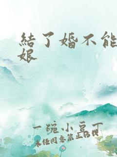 结了婚不能当伴娘