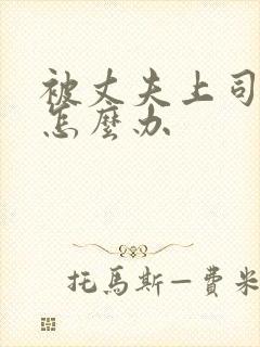 被丈夫上司欺负怎么办