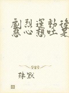 剧烈运动后头晕恶心想吐是怎么回事