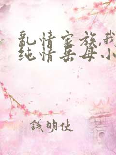 乱情家族,我的纯情岳母小说免费阅读无弹窗