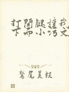打开腿让我添你下面小污文