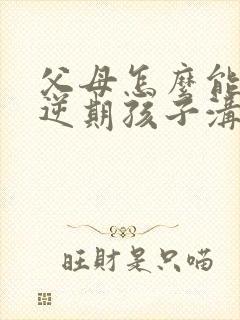 父母怎么能和叛逆期孩子沟通