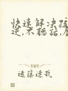 快速解决孩子叛逆,不听话,厌学的方法