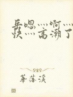 岳嗯灬啊灬啊灬快灬高潮了视频