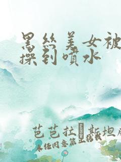 黑丝美女被下药操到喷水