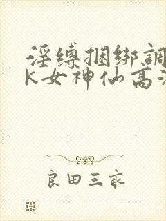 淫缚捆绑调教tk女神仙高潮小说