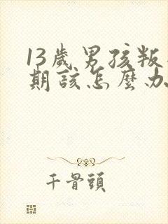 13岁男孩叛逆期该怎么办