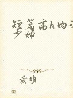 短篇高h肉汁文少妇