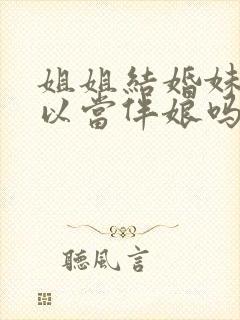 姐姐结婚妹妹可以当伴娘吗?