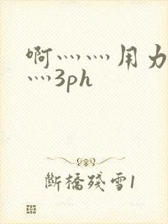 啊灬灬用力灬嗯灬3ph