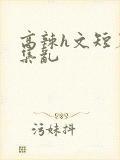 高辣h文短篇合集乱