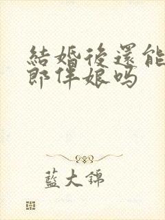 结婚后还能当伴郎伴娘吗