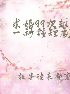 求婚99次离婚一秒钟短剧免费观看全集