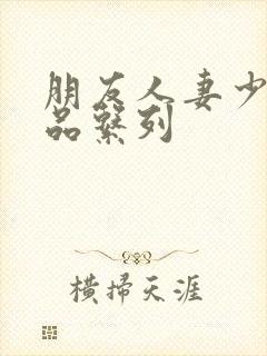 朋友人妻少妇精品系列