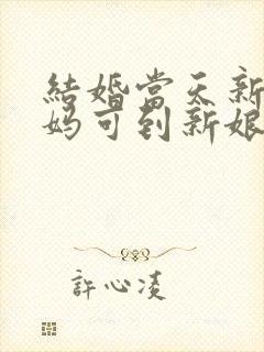 结婚当天新娘妈妈可到新娘房吗