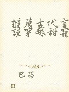 推荐古代言情小说穿越甜宠文