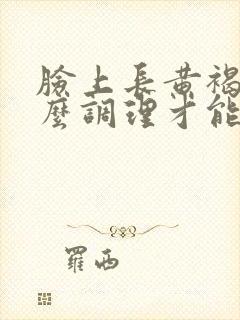 脸上长黄褐斑怎么调理才能去掉