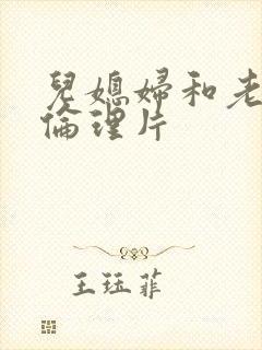 儿媳妇和老公公伦理片