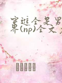 穿进全是男的世界(np)全文免费阅读