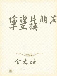 伦理片朋友的妻子互换