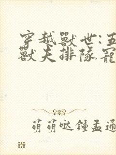 穿越兽世:五个兽夫排队宠小说网