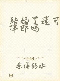 结婚了还可以当伴郎吗