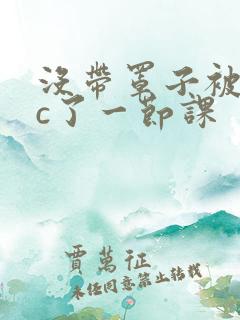 没带罩子被校霸c了一节课