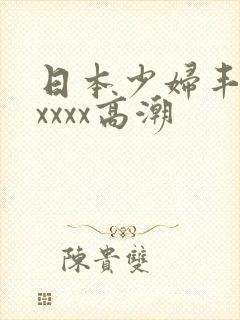 日本少妇丰满xxxxx高潮