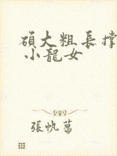 硕大粗长撑裂了 小龙女