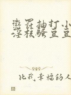 惩罚抽打小骚蒂淫核骚豆豆小说