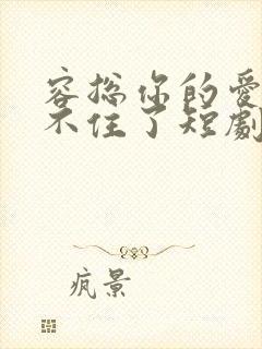 容总你的爱意藏不住了短剧免费观看