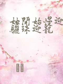 她开始慢迎迎合骊珠迎龙