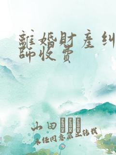 离婚财产纠纷律师收费