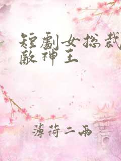 短剧女总裁的无敌神王
